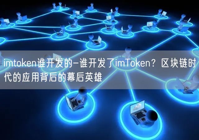 imtoken谁开发的-谁开发了imToken？区块链时代的应用背后的幕后英雄(图1)