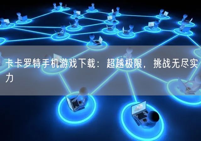 卡卡罗特手机游戏下载：超越极限，挑战无尽实力(图1)