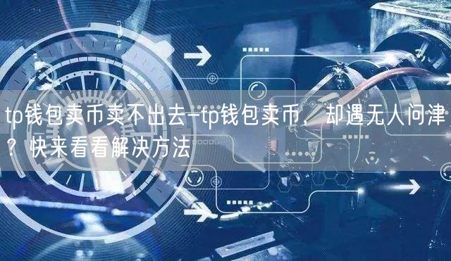 tp钱包卖币卖不出去-tp钱包卖币，却遇无人问津？快来看看解决方法(图1)