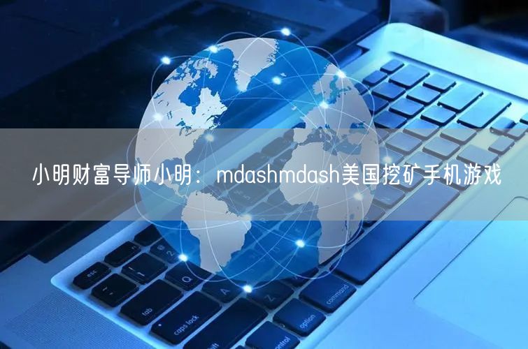 小明财富导师小明：mdashmdash美国挖矿手机游戏(图1)