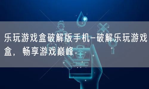 乐玩游戏盒破解版手机-破解乐玩游戏盒，畅享游戏巅峰(图1)