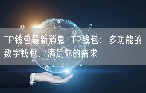 TP钱包最新消息-TP钱包：多功能的数字钱包，满足你的需求(图1)