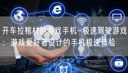 开车拉棺材的游戏手机-极速驾驶游戏：游戏爱好者设计的手机极速体验(图1)