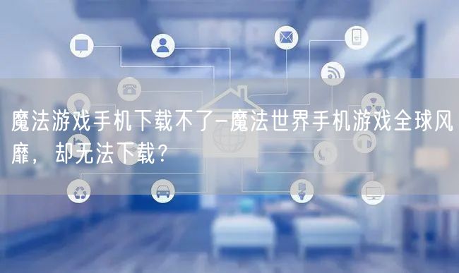 魔法游戏手机下载不了-魔法世界手机游戏全球风靡，却无法下载？(图1)