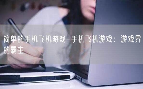 简单的手机飞机游戏-手机飞机游戏：游戏界的霸主(图1)
