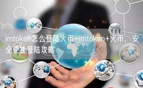 imtoken怎么登陆火币-imtoken+火币，安全便捷登陆攻略(图1)